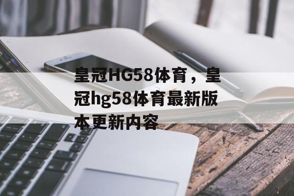 皇冠HG58体育，皇冠hg58体育最新版本更新内容