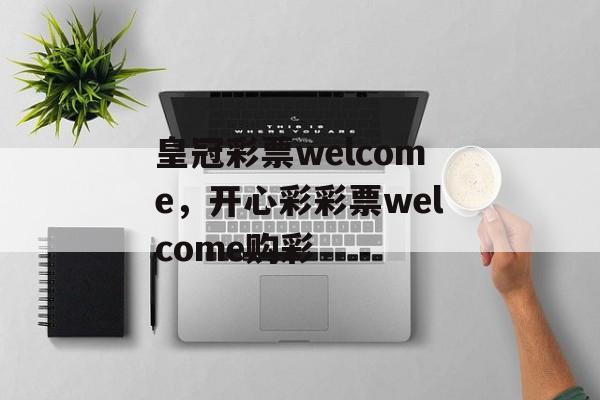 皇冠彩票welcome，开心彩彩票welcome购彩