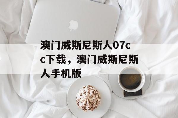 澳门威斯尼斯人07cc下载，澳门威斯尼斯人手机版