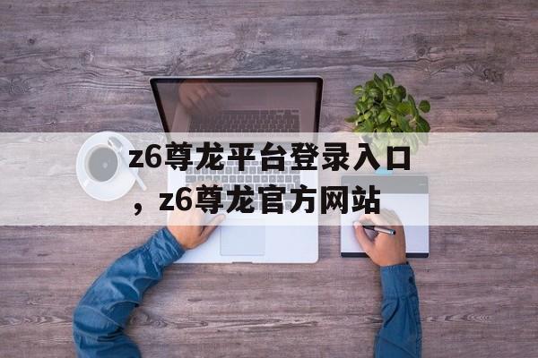 z6尊龙平台登录入口，z6尊龙官方网站